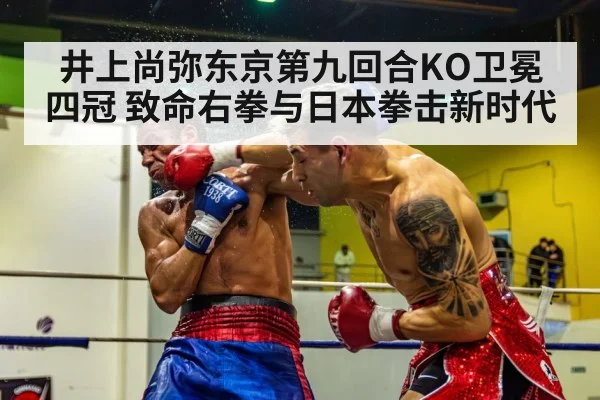 井上尚弥东京第九回合KO卫冕四冠 致命右拳与日本拳击新时代