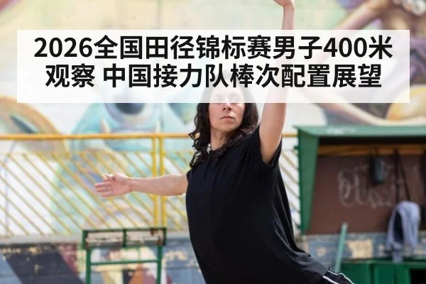 2026全国田径锦标赛男子400米观察 中国接力队棒次配置展望