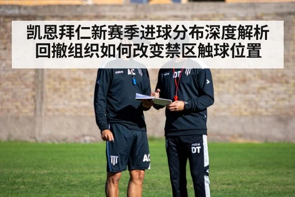 凯恩拜仁新赛季进球分布深度解析 回撤组织如何改变禁区触球位置