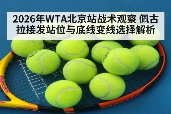 2026年WTA北京站战术观察 佩古拉接发站位与底线变线选择解析