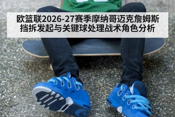 欧篮联2026-27赛季摩纳哥迈克詹姆斯挡拆发起与关键球处理战术角色分析